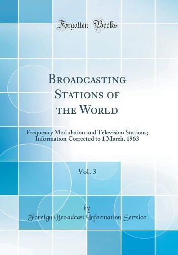 Broadcasting Stations of the World, Vol. 3: Frequency Modulation and Television Stations; Information Corrected to 1 March, 1963 (Classic Reprint)