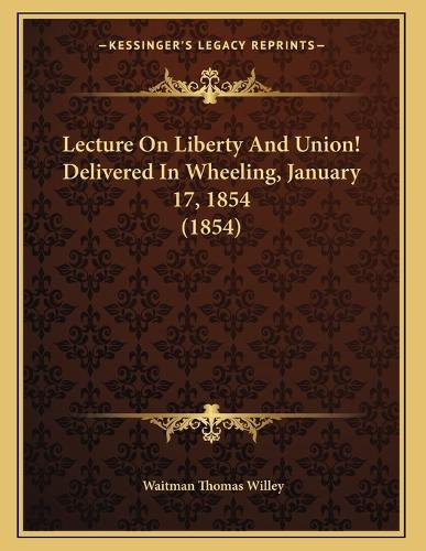 Lecture On Liberty And Union! Delivered In Wheeling, January 17, 1854 (1854)