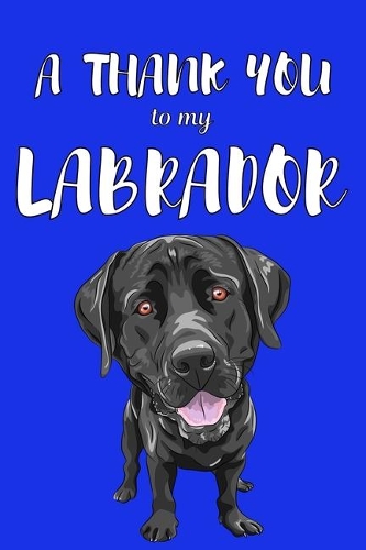 A Thank You To My Labrador: Perfect Gratitude Journal For All Dog Owner To Cultivate Happiness