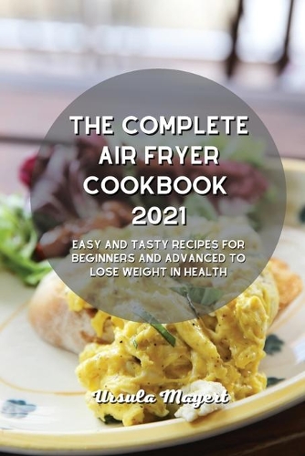 The Complete Air Fryer Cookbook 2021: Easy and Tasty Recipes for Beginners and Advanced to Lose Weight in Health