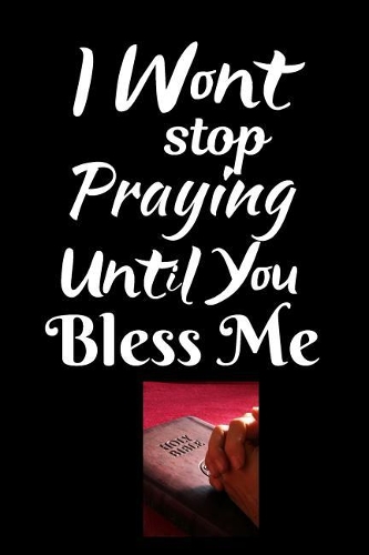 I Wont Stop Praying Until You Bless Me: A Prayer Journal For Everyone to record Prayers and Thanks (Gratitude) to God, Uplifting Thoughts, Scripture Passages, Daily Devotion: Suitable for 
