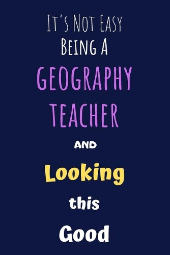 It's Not Easy Being a Geography Teacher and Looking This Good: Blank Lined Gift Journal/Diary/Notebook for Geographers & STEM Students - Birthday Present & Gift for Geography Teacher