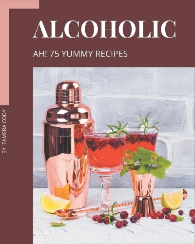 Ah! 75 Yummy Alcoholic Recipes