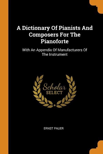 A Dictionary of Pianists and Composers for the Pianoforte: With an Appendix of Manufacturers of the Instrument
