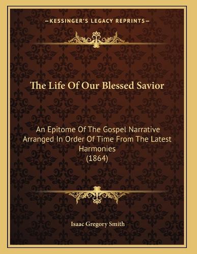The Life Of Our Blessed Savior: An Epitome Of The Gospel Narrative Arranged In Order Of Time From The Latest Harmonies (1864)