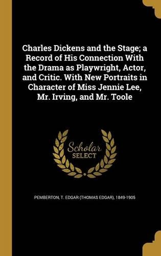 Charles Dickens and the Stage; a Record of His Connection With the Drama as Playwright, Actor, and Critic. With New Portraits in Character of Miss Jennie Lee, Mr. Irving, and Mr. Toole