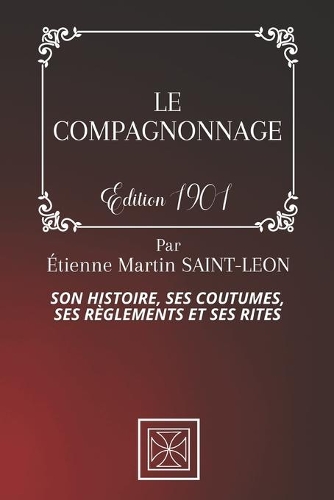 Le Compagnonnage: Son Histoire, Ses Coutumes, Ses Règles et Ses Rites - Par Étienne Martin Saint-Léon - Édition de 1901