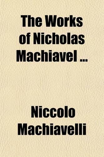 The Works of Nicholas Machiavel Volume 3; Translated from the Originals Illustrated with Notes, Annotations, Dissertations, and Several New Plans on the Art of War,
