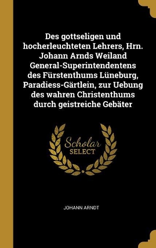 Des gottseligen und hocherleuchteten Lehrers, Hrn. Johann Arnds Weiland General-Superintendentens des Fürstenthums Lüneburg, Paradiess-Gärtlein, zur Uebung des wahren Christenthums durch geistreiche Gebäter