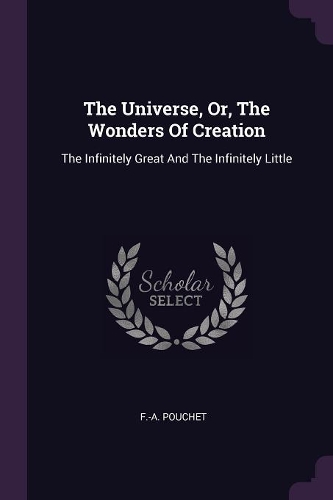 The Universe, Or, The Wonders Of Creation: The Infinitely Great And The Infinitely Little