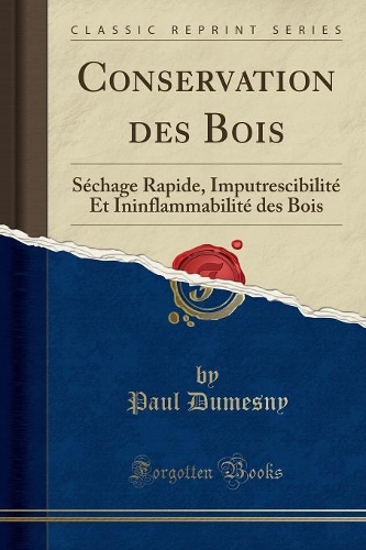 Conservation Des Bois: Séchage Rapide, Imputrescibilité Et Ininflammabilité Des Bois (Classic Reprint)