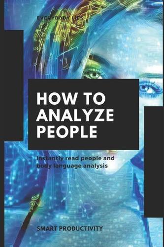 How to Analyze People: Instantly Read People and Body Language Analysis(4 Ultimate Guide on Facial Expressions, Effectively, Proven Te)