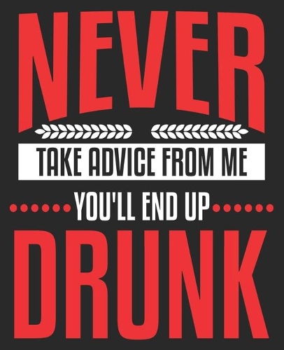Never Take Advice From Me You'll End Up Drunk: Funny Sarcastic Sarcasm Composition Notebook 100 College Ruled Pages Journal Diary
