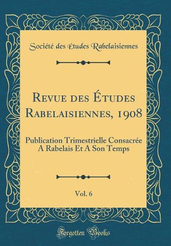 Revue des Études Rabelaisiennes, 1908, Vol. 6: Publication Trimestrielle Consacrée A Rabelais Et A Son Temps (Classic Reprint)