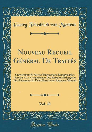 Nouveau Recueil Général De Traités, Vol. 20: Conventions Et Autres Transactions Remarquables, Servant À La Connaissance Des Relations Étrangères Des Puissances Et États Dans Leurs Rapports Mutuels (Classic Reprint)