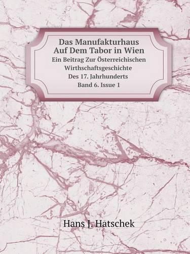 Das Manufakturhaus Auf Dem Tabor in Wien Ein Beitrag Zur Österreichischen Wirthschaftsgeschichte Des 17. Jahrhunderts. Band 6. Issue 1