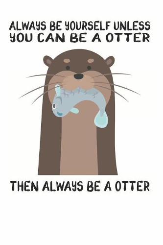 Always Be Yourself Unless You Can Be A Otter Then Always Be A Otter
