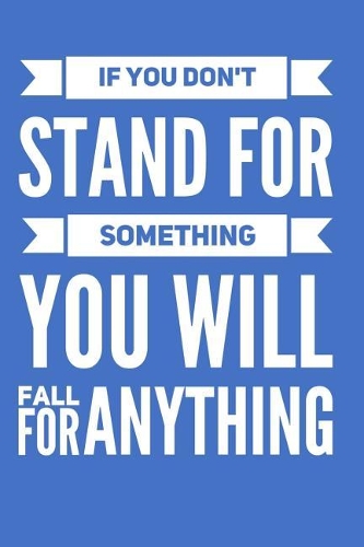 If You Don't Stand For Something You Will Fall For Anything