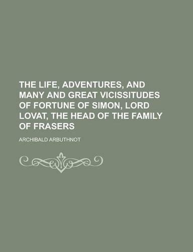 The Life, Adventures, and Many and Great Vicissitudes of Fortune of Simon, Lord Lovat, the Head of the Family of Frasers