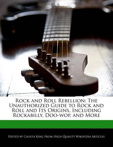 Rock and Roll Rebellion: The Unauthorized Guide to Rock and Roll and Its Origins, Including Rockabilly, Doo-Wop, and More