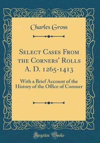 Select Cases from the Corners' Rolls A. D. 1265-1413: With a Brief Account of the History of the Office of Coroner (Classic Reprint)
