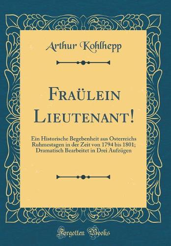 Fraülein Lieutenant!: Ein Historische Begebenheit aus Österreichs Ruhmestagen in der Zeit von 1794 bis 1801; Dramatisch Bearbeitet in Drei Aufzügen (Classic Reprint)