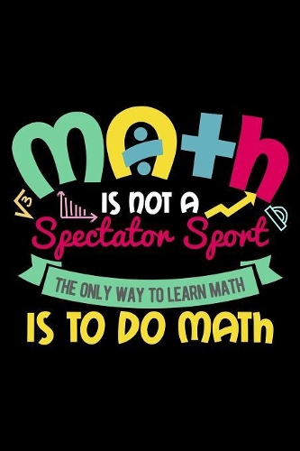 Math Is Not A Spectator Sport The Only Way To Learn Math Is To Do Math: 120 Page Lined Notebook - [6x9]