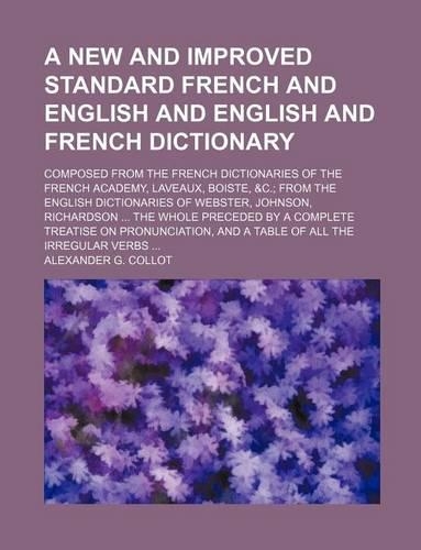 A New and Improved Standard French and English and English and French Dictionary; Composed from the French Dictionaries of the French Academy, Laveaux, Boiste, &C.; From the English Dictionaries of Webster, Johnson, Richardson ... the Whole Precede
