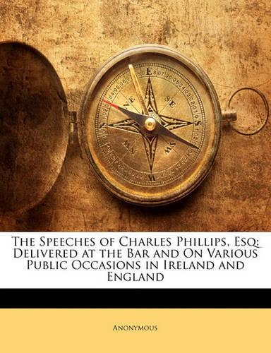 The Speeches of Charles Phillips, Esq: Delivered at the Bar and on Various Public Occasions in Ireland and England