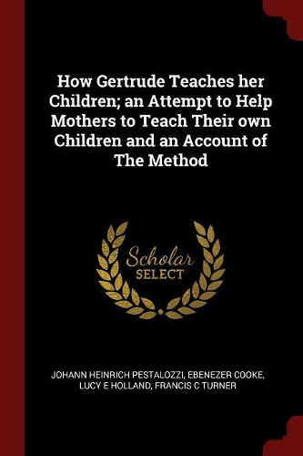 How Gertrude Teaches her Children; an Attempt to Help Mothers to Teach Their own Children and an Account of The Method