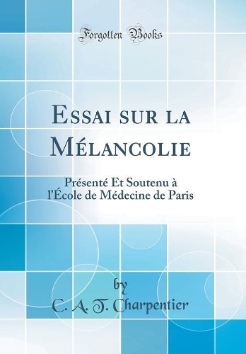 Essai Sur La Mélancolie: Présenté Et Soutenu À l'École de Médecine de Paris (Classic Reprint)