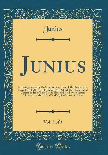 Junius, Vol. 3 of 3: Including Letters by the Same Writer, Under Other Signatures, (Now First Collected); To Which Are Added, His Confidential Correspondence With Mr. Wilkes, and His Private Letters Addressed to Mr. H. S. Woodfall; Stat Nominis Umb