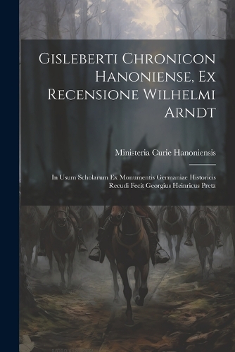Gisleberti Chronicon Hanoniense, Ex Recensione Wilhelmi Arndt: In Usum Scholarum Ex Monumentis Germaniae Historicis Recudi Fecit Georgius Heinricus Pretz