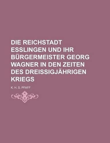 Die Reichstadt Esslingen Und Ihr Burgermeister Georg Wagner in Den Zeiten Des Dreissigjahrigen Kriegs
