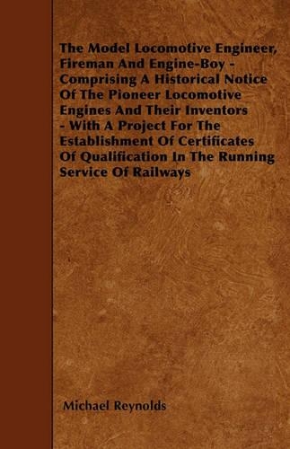 The Model Locomotive Engineer, Fireman And Engine-Boy - Comprising A Historical Notice Of The Pioneer Locomotive Engines And Their Inventors - With A Project For The Establishment Of Certificates Of Qualification In The Running Service Of Railways