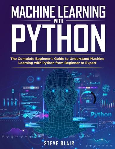 Machine Learning with Python: The Complete Beginner's Guide to Understand Machine Learning with Python from Beginner to Expert