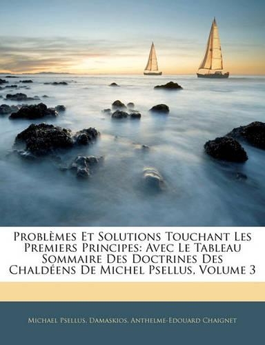 Problèmes Et Solutions Touchant Les Premiers Principes: Avec Le Tableau Sommaire Des Doctrines Des Chaldéens de Michel Psellus, Volume 3