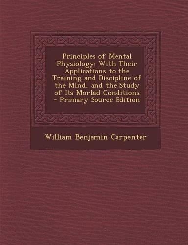 Principles of Mental Physiology: With Their Applications to the Training and Discipline of the Mind, and the Study of Its Morbid Conditions - Primary Source Edition