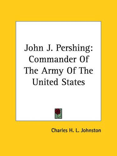John J. Pershing: Commander Of The Army Of The United States