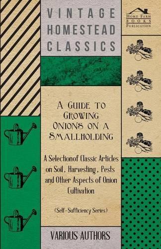 A Guide to Growing Onions on a Smallholding - A Selection of Classic Articles on Soil, Harvesting, Pests and Other Aspects of Onion Cultivation (Self-Sufficiency Series)