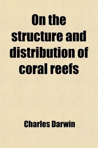 On the Structure and Distribution of Coral Reefs; Also Geological Observations on the Volcanic Islands and Parts of South America Visited During the Voyage of H.M.S. Beagle, and a Critical Introd. to Each Work by John W. Judd