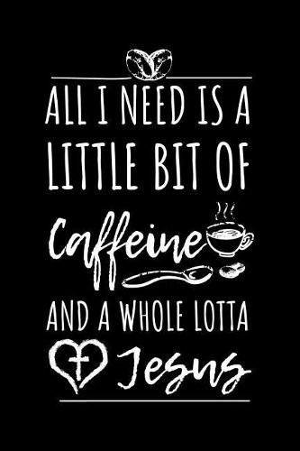 All I Need Is A Little Bit Of Caffeine And A Whole Lotta Jesus: Coffee Lovers Lined Notebook Gift