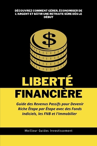 Liberté Financière: Guide des Revenus Passifs pour Devenir Riche Étape par Étape avec des Fonds Indiciels, les FNB et l'Immobilier: Découvrez comment Gérer, Économiser 