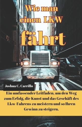 wie man einen LKW fährt: Ein umfassender Leitfaden zum Meistern des Wegs zum Erfolg, zur Kunst und zum Geschäft des Lkw-Fahrens, um Ihre Gewinne anzukurbeln