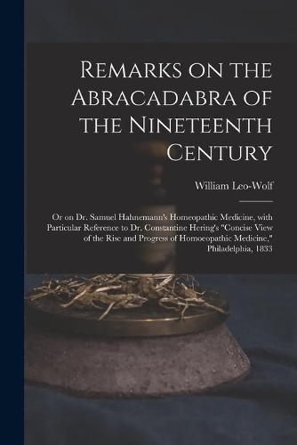 Remarks on the Abracadabra of the Nineteenth Century: or on Dr. Samuel Hahnemann's Homeopathic Medicine, With Particular Reference to Dr. Constantine Hering's "Concise View of the Rise and Progress of H