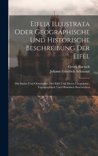 Eiflia Illustrata Oder Geographische Und Historische Beschreibung Der Eifel: Die Städte Und Ortschaften Der Eifel Und Deren Umgegend: Topographisch Und Historisch Beschrieben