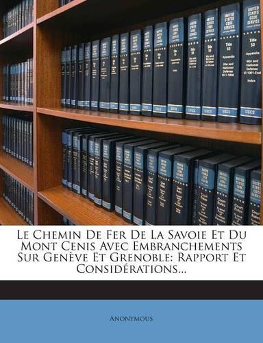 Le Chemin de Fer de la Savoie Et Du Mont Cenis Avec Embranchements Sur Geneve Et Grenoble: Rapport Et Considerations...
