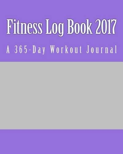 Fitness Log Book 2017: A 365-Day Workout Journal