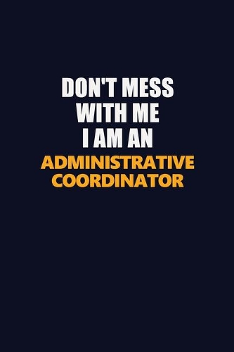 Don't Mess With Me Because I Am An Administrative Coordinator: Career journal, notebook and writing journal for encouraging men, women and kids. A framework for building your career.