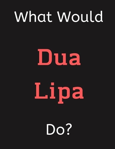 What Would Dua Lipa Do?: Dua Lipa Notebook/ Journal/ Notepad/ Diary For Women, Men, Girls, Boys, Fans, Supporters, Teens, Adults and Kids - 100 Black Lined Pages - 8.5 x 11 
